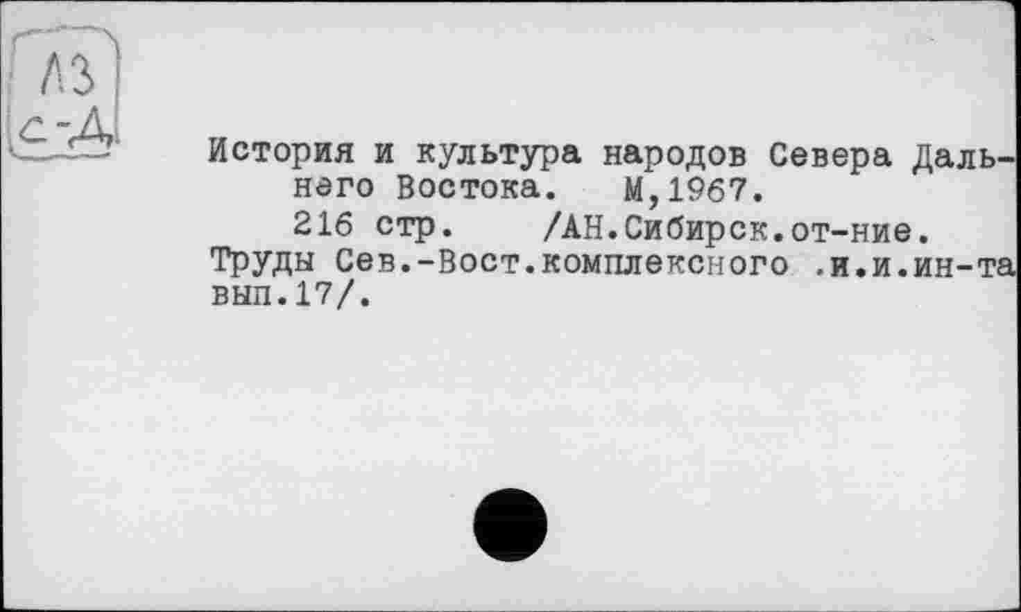 ﻿История и культура народов Севера Дальнего Востока. М,1967.
216 стр. /АН.Сибирск.от-ние.
Труды Сев.-Вост.комплексного .и.и.ин-та вып.17/.